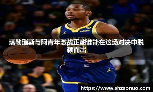 塔勒瑞斯与阿青年激战正酣谁能在这场对决中脱颖而出